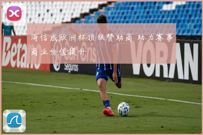 海信成欧洲杯顶级赞助商 助力赛事商业价值提升