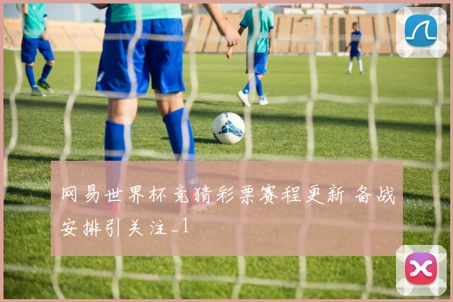 网易世界杯竞猜彩票赛程更新 备战安排引关注_1